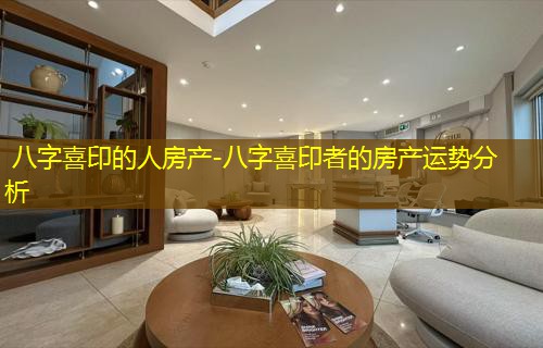  八字喜印的人房产-八字喜印者的房产运势分析