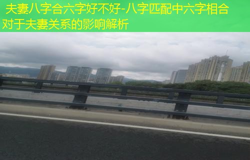  夫妻八字合六字好不好-八字匹配中六字相合对于夫妻关系的影响解析