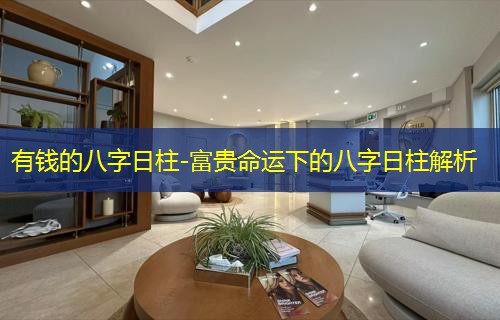  有钱的八字日柱-富贵命运下的八字日柱解析