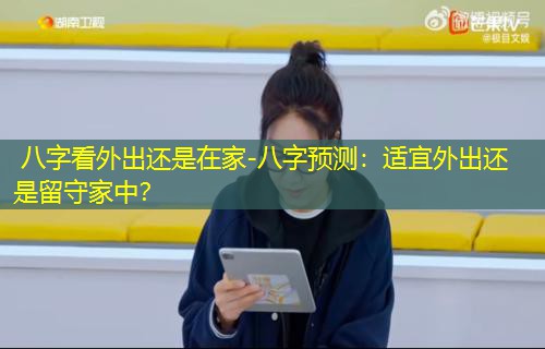  八字看外出还是在家-八字预测：适宜外出还是留守家中？