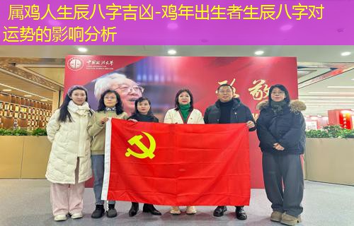  属鸡人生辰八字吉凶-鸡年出生者生辰八字对运势的影响分析