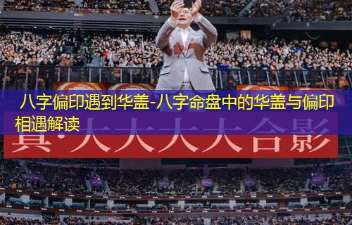 八字偏印遇到华盖-八字命盘中的华盖与偏印相遇解读