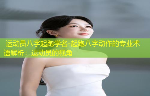  运动员八字起跑学名-起跑八字动作的专业术语解析：运动员的视角