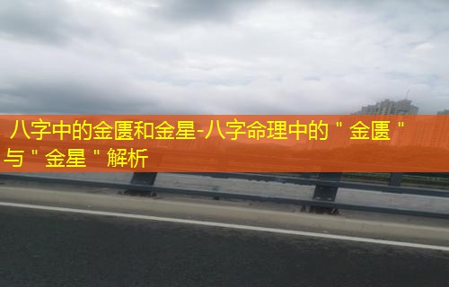  八字中的金匮和金星-八字命理中的＂金匮＂与＂金星＂解析