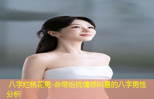  八字烂桃花男-命带纷扰情感纠葛的八字男性分析