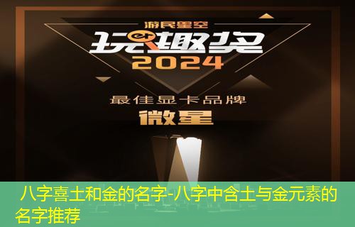  八字喜土和金的名字-八字中含土与金元素的名字推荐