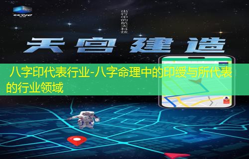  八字印代表行业-八字命理中的印绶与所代表的行业领域