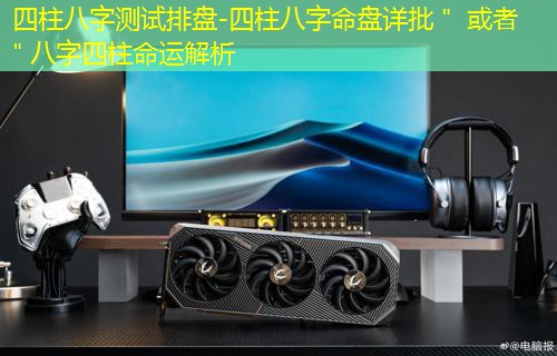  四柱八字测试排盘-四柱八字命盘详批＂ 或者 ＂八字四柱命运解析