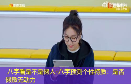  八字看是不是懒人-八字预测个性特质：是否懒散无动力