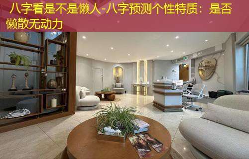  八字看是不是懒人-八字预测个性特质：是否懒散无动力