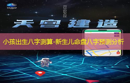  小孩出生八字测算-新生儿命盘八字预测分析