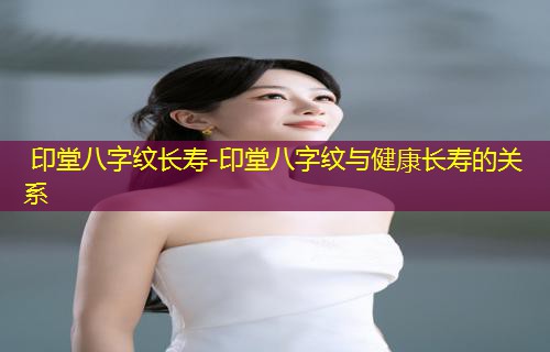  印堂八字纹长寿-印堂八字纹与健康长寿的关系