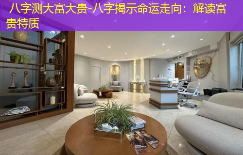  八字测大富大贵-八字揭示命运走向：解读富贵特质