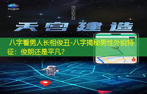  八字看男人长相俊丑-八字揭秘男性外貌特征：俊朗还是平凡？