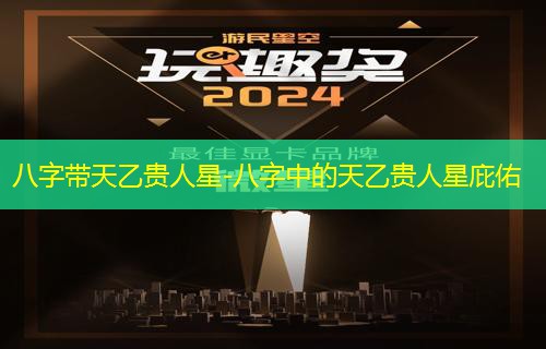  八字带天乙贵人星-八字中的天乙贵人星庇佑