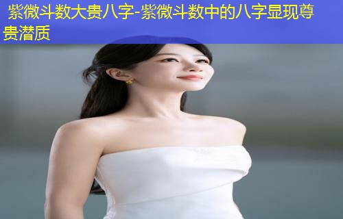  紫微斗数大贵八字-紫微斗数中的八字显现尊贵潜质