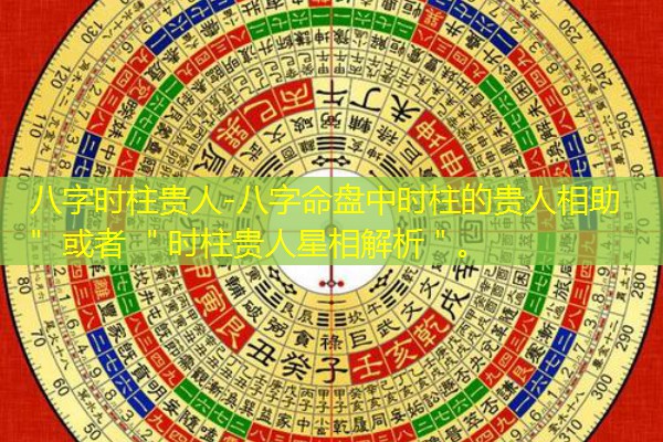  八字时柱贵人-八字命盘中时柱的贵人相助＂ 或者 ＂时柱贵人星相解析＂。