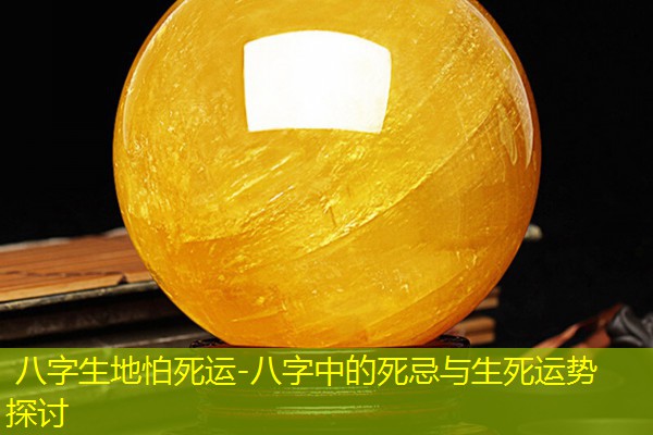  八字生地怕死运-八字中的死忌与生死运势探讨