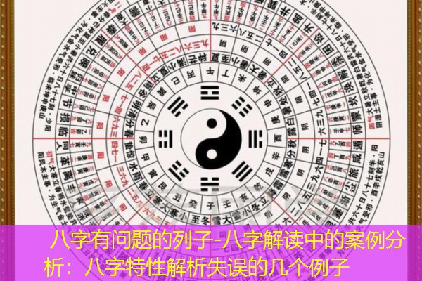  八字有问题的列子-八字解读中的案例分析：八字特性解析失误的几个例子
