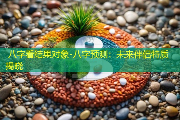  八字看结果对象-八字预测：未来伴侣特质揭晓