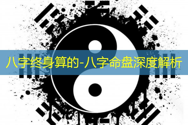  八字终身算的-八字命盘深度解析