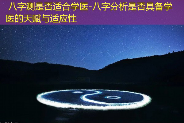  八字测是否适合学医-八字分析是否具备学医的天赋与适应性