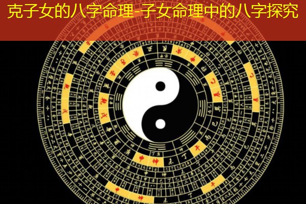  克子女的八字命理-子女命理中的八字探究