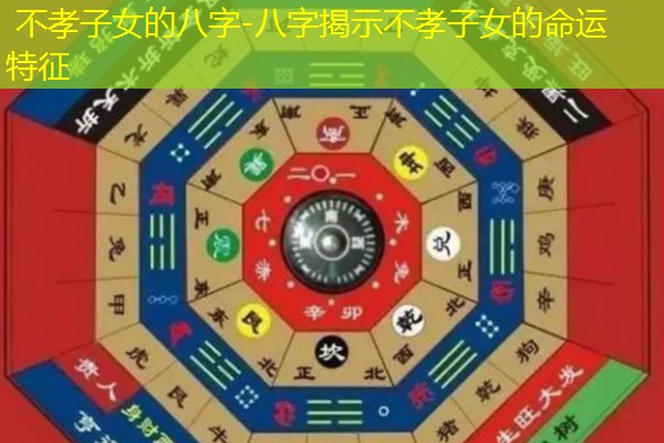  不孝子女的八字-八字揭示不孝子女的命运特征