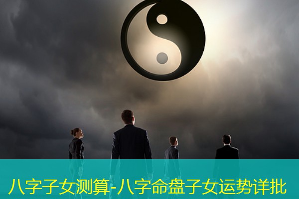 八字子女测算-八字命盘子女运势详批