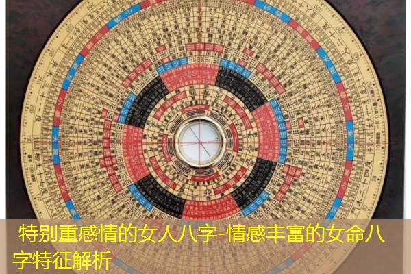  特别重感情的女人八字-情感丰富的女命八字特征解析