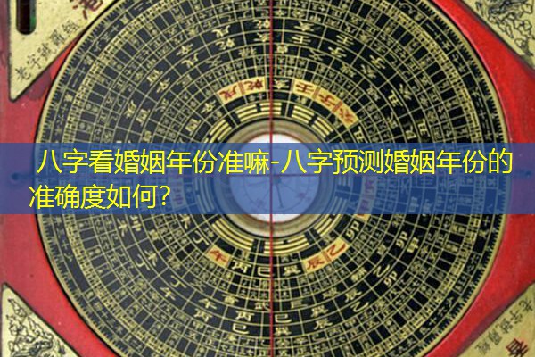  八字看婚姻年份准嘛-八字预测婚姻年份的准确度如何？
