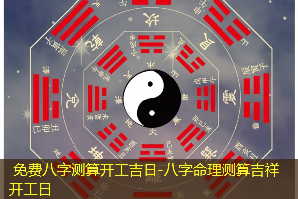  免费八字测算开工吉日-八字命理测算吉祥开工日