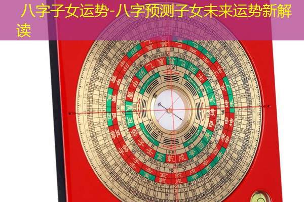  八字子女运势-八字预测子女未来运势新解读