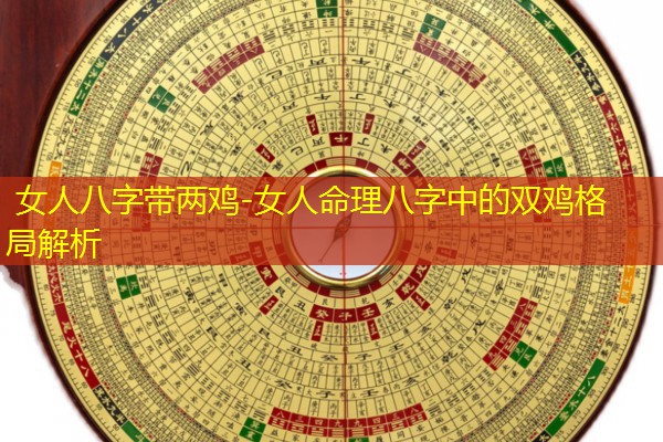  女人八字带两鸡-女人命理八字中的双鸡格局解析