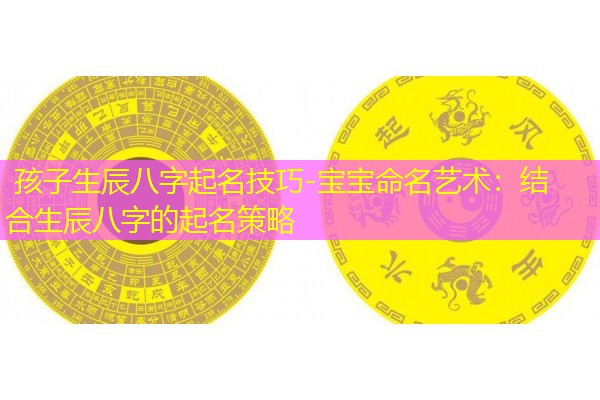  孩子生辰八字起名技巧-宝宝命名艺术：结合生辰八字的起名策略