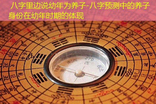  八字里边说幼年为养子-八字预测中的养子身份在幼年时期的体现