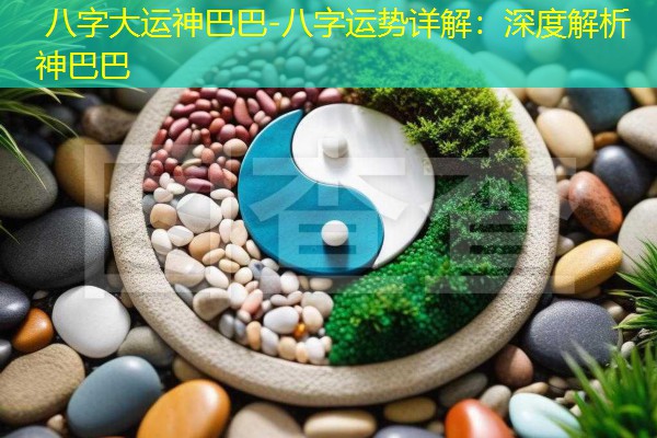 八字大运神巴巴-八字运势详解：深度解析神巴巴