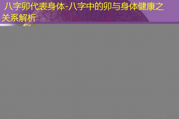  八字卯代表身体-八字中的卯与身体健康之关系解析