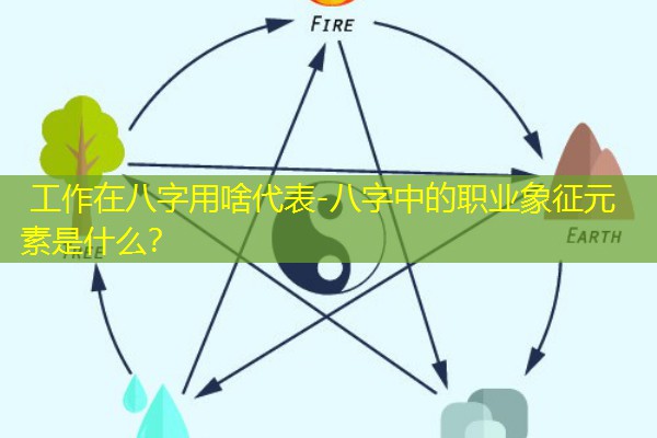  工作在八字用啥代表-八字中的职业象征元素是什么？