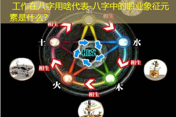  工作在八字用啥代表-八字中的职业象征元素是什么？