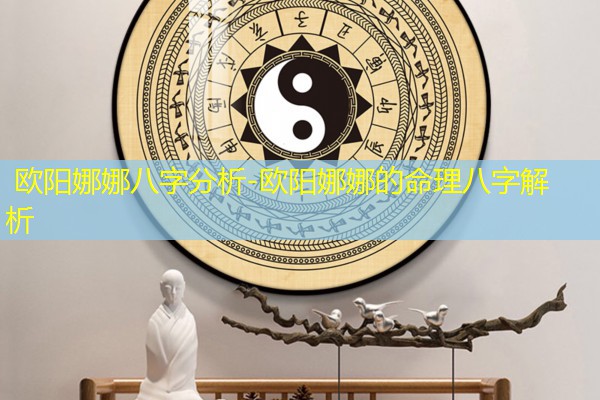  欧阳娜娜八字分析-欧阳娜娜的命理八字解析
