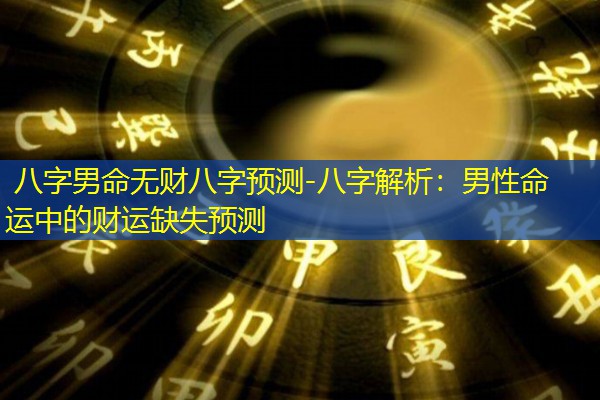  八字男命无财八字预测-八字解析：男性命运中的财运缺失预测