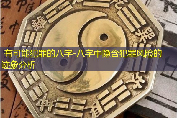  有可能犯罪的八字-八字中隐含犯罪风险的迹象分析