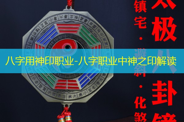  八字用神印职业-八字职业中神之印解读
