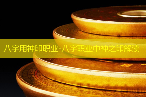  八字用神印职业-八字职业中神之印解读