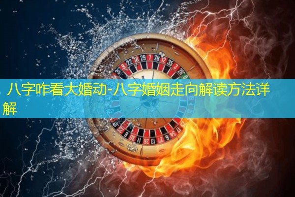  八字咋看大婚动-八字婚姻走向解读方法详解