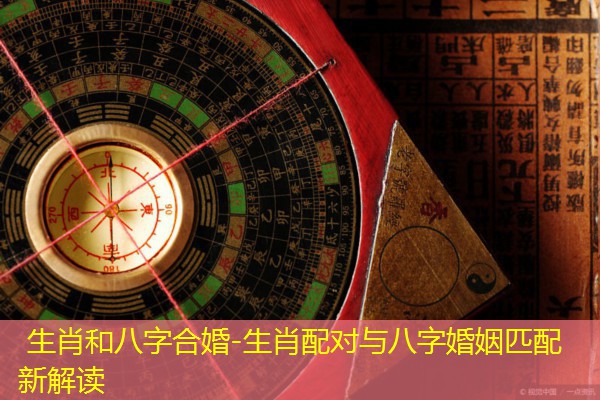  生肖和八字合婚-生肖配对与八字婚姻匹配新解读