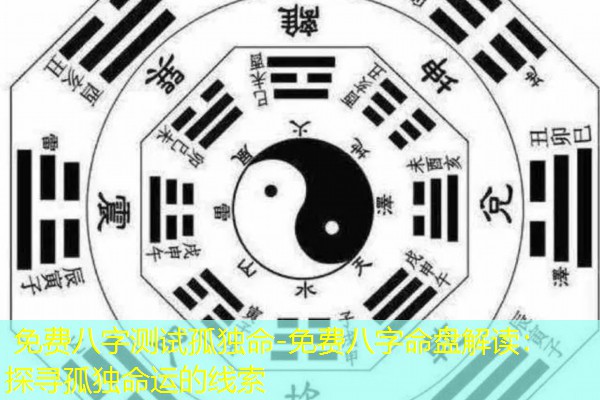  免费八字测试孤独命-免费八字命盘解读：探寻孤独命运的线索
