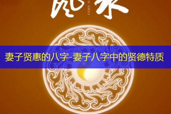  妻子贤惠的八字-妻子八字中的贤德特质