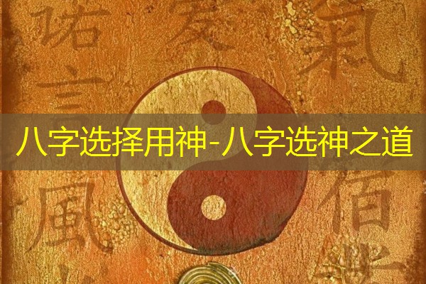  八字选择用神-八字选神之道